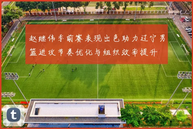 赵继伟季前赛表现出色助力辽宁男篮进攻节奏优化与组织效率提升