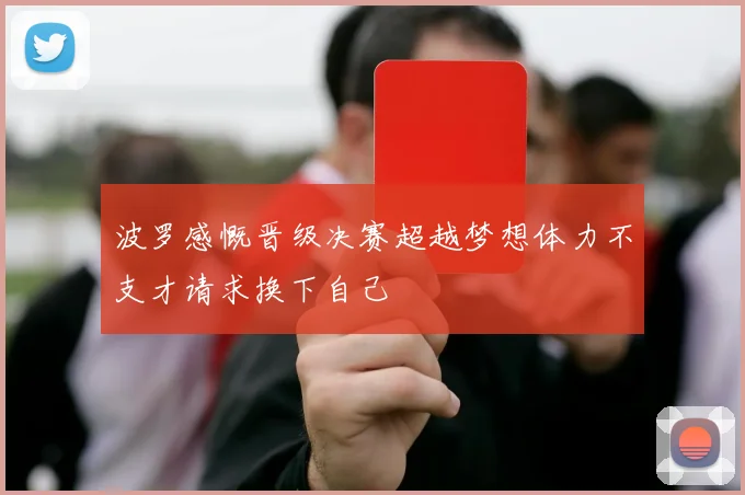 波罗感慨晋级决赛超越梦想体力不支才请求换下自己