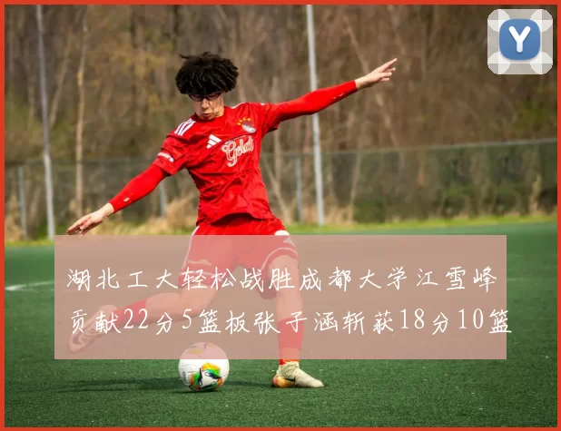 湖北工大轻松战胜成都大学江雪峰贡献22分5篮板张子涵斩获18分10篮板5助攻