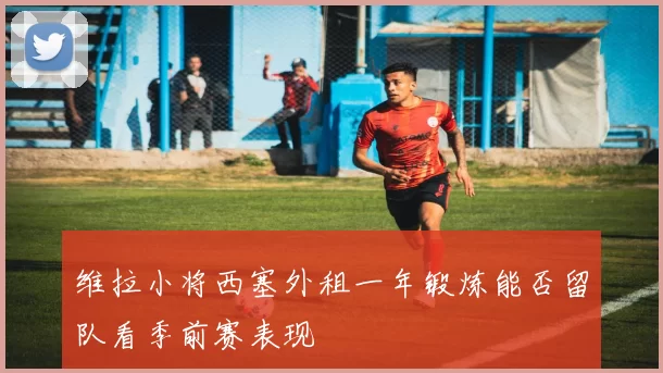 维拉小将西塞外租一年锻炼能否留队看季前赛表现