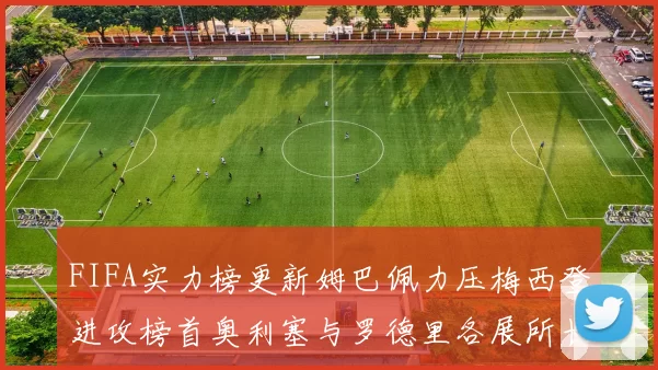 FIFA实力榜更新姆巴佩力压梅西登进攻榜首奥利塞与罗德里各展所长