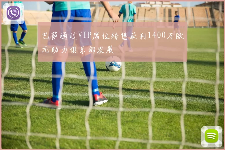 巴萨通过VIP席位转售获利1400万欧元助力俱乐部发展