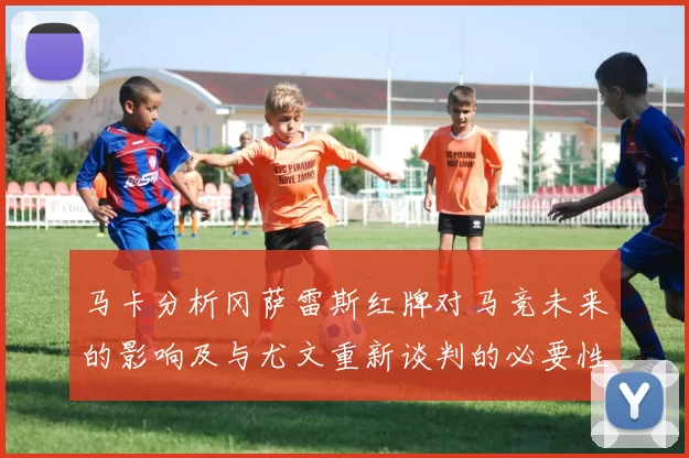 马卡分析冈萨雷斯红牌对马竞未来的影响及与尤文重新谈判的必要性