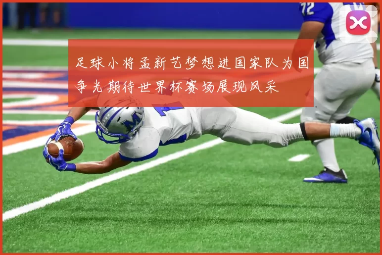 足球小将孟新艺梦想进国家队为国争光期待世界杯赛场展现风采