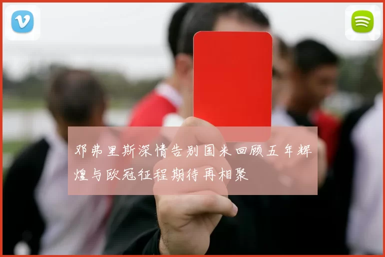 邓弗里斯深情告别国米回顾五年辉煌与欧冠征程期待再相聚