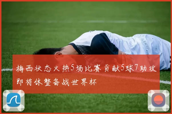 梅西状态火热5场比赛贡献5球7助攻即将休整备战世界杯