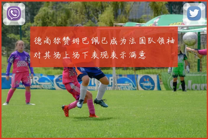 德尚称赞姆巴佩已成为法国队领袖对其场上场下表现表示满意