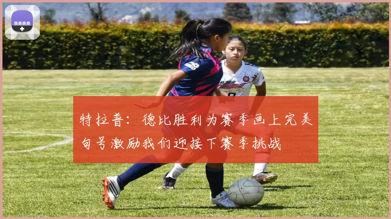 特拉普：德比胜利为赛季画上完美句号激励我们迎接下赛季挑战