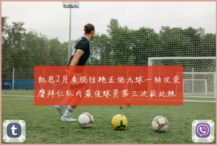 凯恩2月表现惊艳五场九球一助攻荣膺拜仁队内最佳球员第三次获此殊荣