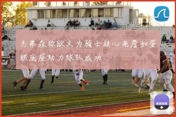 杰弗森称欧文为骑士核心老詹如蛋糕底座助力球队成功