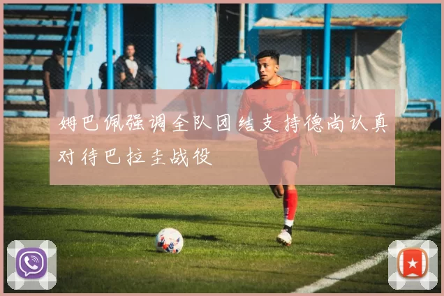 姆巴佩强调全队团结支持德尚认真对待巴拉圭战役