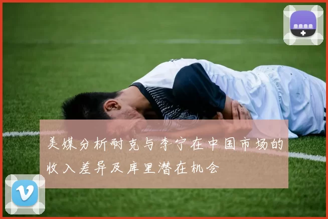 美媒分析耐克与李宁在中国市场的收入差异及库里潜在机会