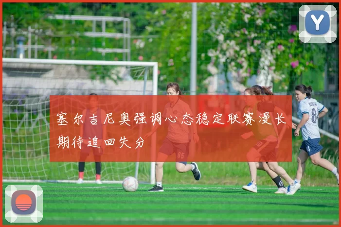 塞尔吉尼奥强调心态稳定联赛漫长期待追回失分