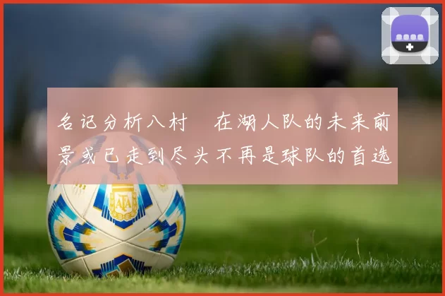 名记分析八村塁在湖人队的未来前景或已走到尽头不再是球队的首选目标