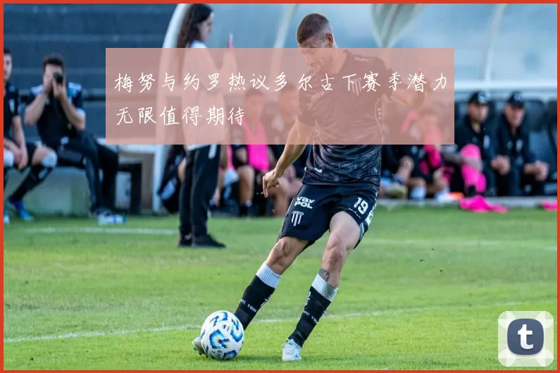 梅努与约罗热议多尔古下赛季潜力无限值得期待
