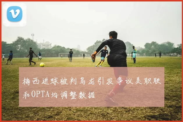 梅西进球被判乌龙引发争议美职联和OPTA均调整数据