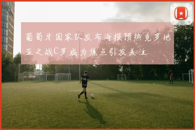 葡萄牙国家队发布海报预热克罗地亚之战C罗成为焦点引发关注