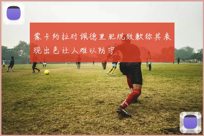 蒙卡约拉对佩德里犯规致歉称其表现出色让人难以防守