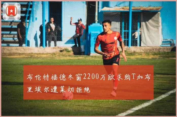 布伦特福德冬窗2200万欧求购T加布里埃尔遭莱切拒绝
