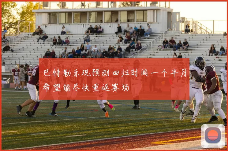 巴特勒乐观预测回归时间一个半月希望能尽快重返赛场