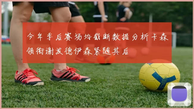 今年季后赛场均截断数据分析卡森领衔谢泼德伊森紧随其后