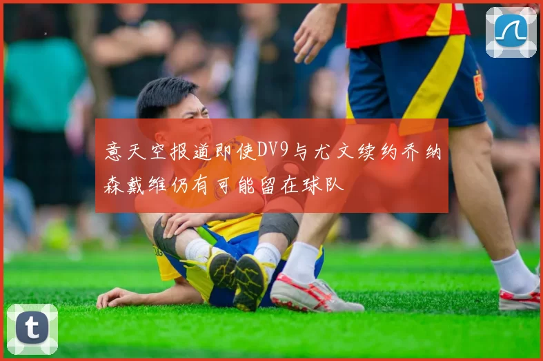 意天空报道即使DV9与尤文续约乔纳森戴维仍有可能留在球队