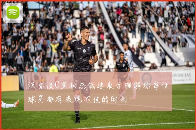 沃克谈C罗状态低迷表示理解称每位球员都有表现不佳的时刻