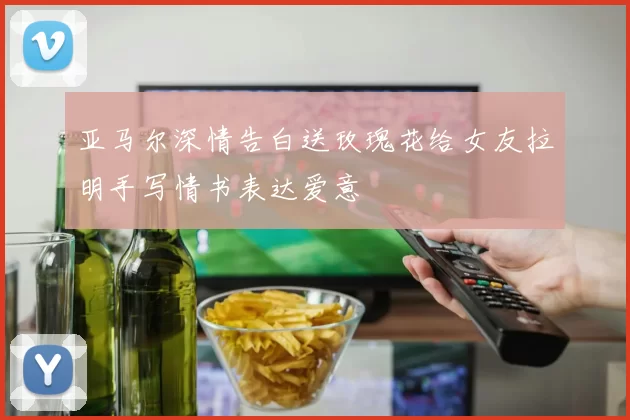 亚马尔深情告白送玫瑰花给女友拉明手写情书表达爱意