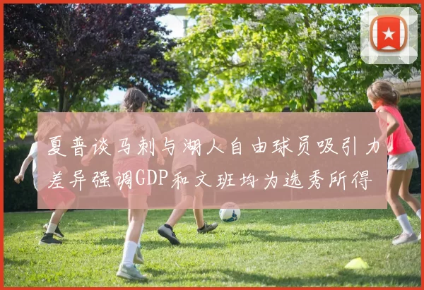 夏普谈马刺与湖人自由球员吸引力差异强调GDP和文班均为选秀所得