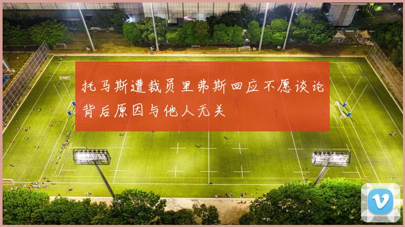 托马斯遭裁员里弗斯回应不愿谈论背后原因与他人无关