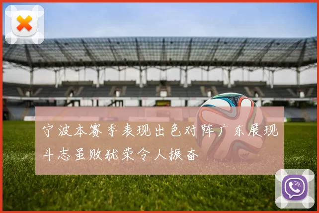宁波本赛季表现出色对阵广东展现斗志虽败犹荣令人振奋