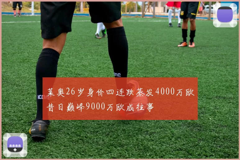 莱奥26岁身价四连跌蒸发4000万欧昔日巅峰9000万欧成往事