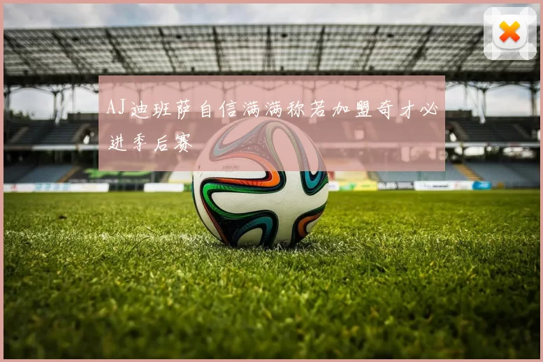AJ迪班萨自信满满称若加盟奇才必进季后赛